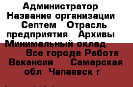 Администратор › Название организации ­ Септем › Отрасль предприятия ­ Архивы › Минимальный оклад ­ 25 000 - Все города Работа » Вакансии   . Самарская обл.,Чапаевск г.